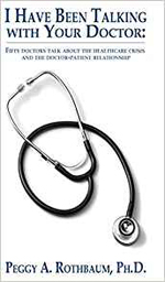 I Have Been Talking with Your Doctor: Fifty Doctors Talk about the Healthcare Crisis and the Doctor-Patient Relationship: Peggy a Rothbaum